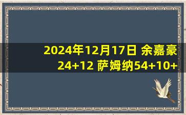 2024年12月17日 余嘉豪24+12 萨姆纳54+10+7 浙江力克四川取5连胜